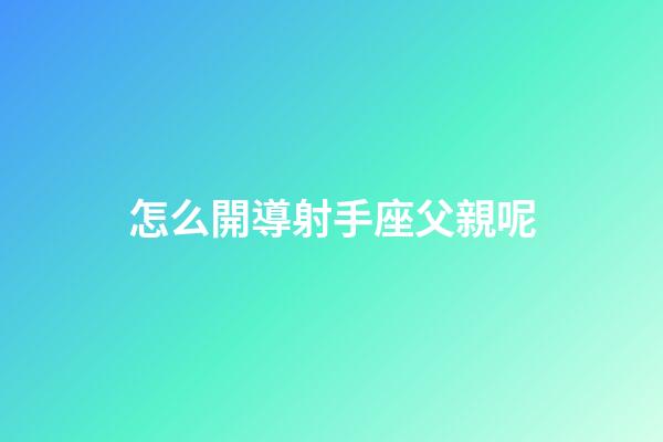 怎么開導射手座父親呢-第1張-星座運勢-玄機派