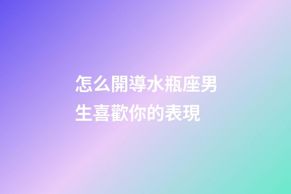 怎么開導水瓶座男生喜歡你的表現-第1張-星座運勢-玄機派