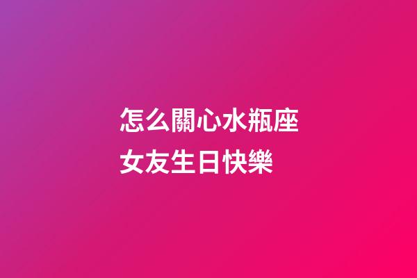 怎么關心水瓶座女友生日快樂-第1張-星座運勢-玄機派