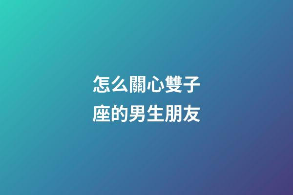 怎么關心雙子座的男生朋友-第1張-星座運勢-玄機派