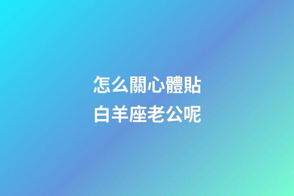 怎么關心體貼白羊座老公呢-第1張-星座運勢-玄機派