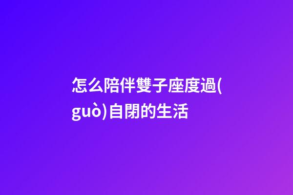 怎么陪伴雙子座度過(guò)自閉的生活