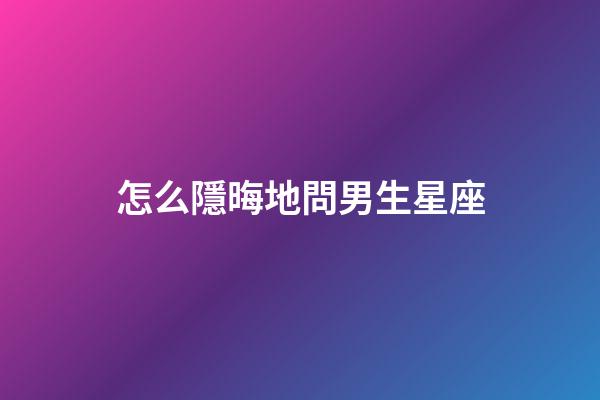 怎么隱晦地問男生星座-第1張-星座運勢-玄機派