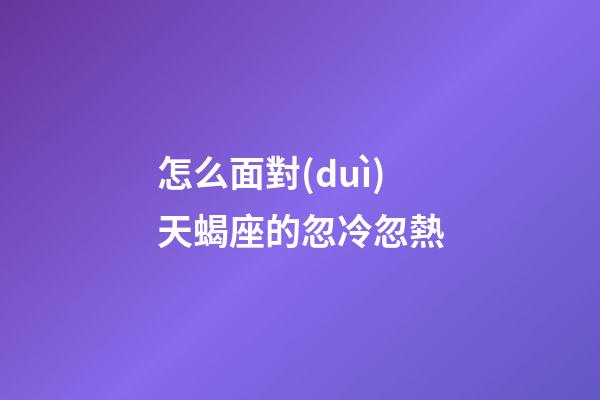 怎么面對(duì)天蝎座的忽冷忽熱