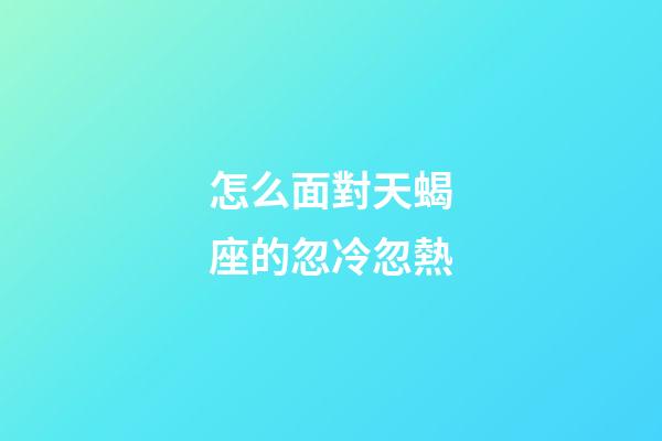怎么面對天蝎座的忽冷忽熱-第1張-星座運勢-玄機派