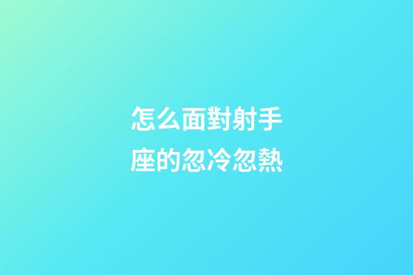 怎么面對射手座的忽冷忽熱-第1張-星座運(yùn)勢-玄機(jī)派