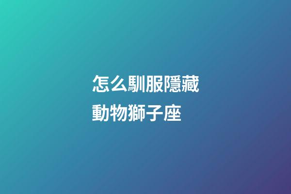 怎么馴服隱藏動物獅子座-第1張-星座運勢-玄機派