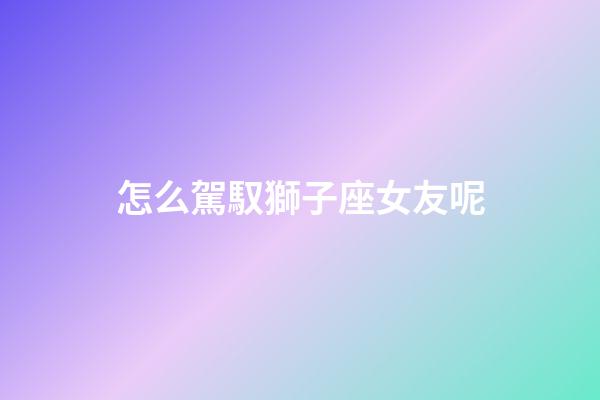 怎么駕馭獅子座女友呢