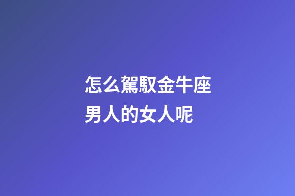 怎么駕馭金牛座男人的女人呢-第1張-星座運勢-玄機派