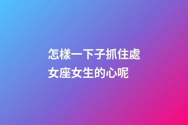 怎樣一下子抓住處女座女生的心呢-第1張-星座運勢-玄機派