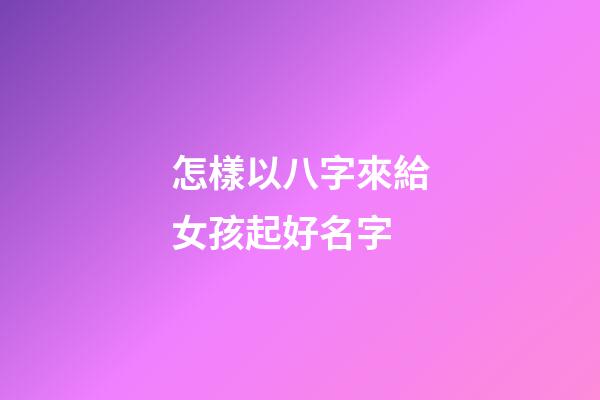 怎樣以八字來給女孩起好名字
