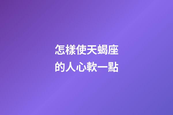 怎樣使天蝎座的人心軟一點-第1張-星座運勢-玄機派