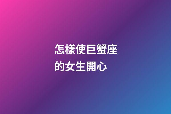 怎樣使巨蟹座的女生開心-第1張-星座運勢-玄機派