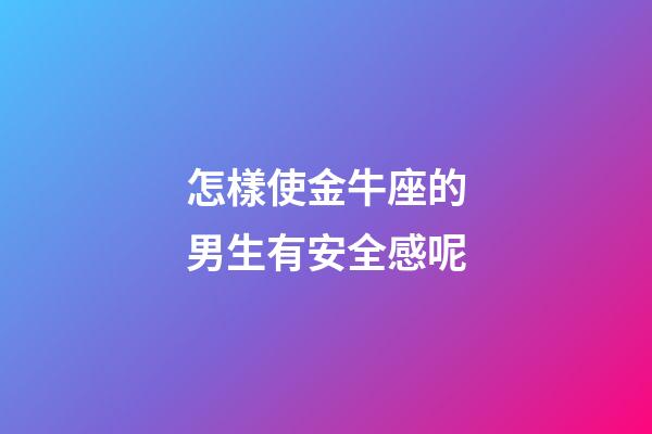 怎樣使金牛座的男生有安全感呢-第1張-星座運勢-玄機派