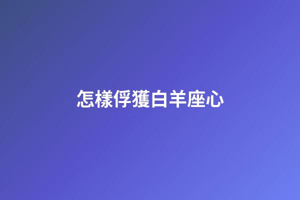 怎樣俘獲白羊座心-第1張-星座運(yùn)勢-玄機(jī)派