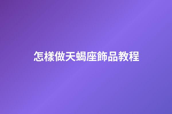 怎樣做天蝎座飾品教程-第1張-星座運勢-玄機派
