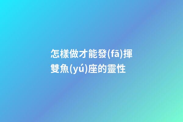 怎樣做才能發(fā)揮雙魚(yú)座的靈性