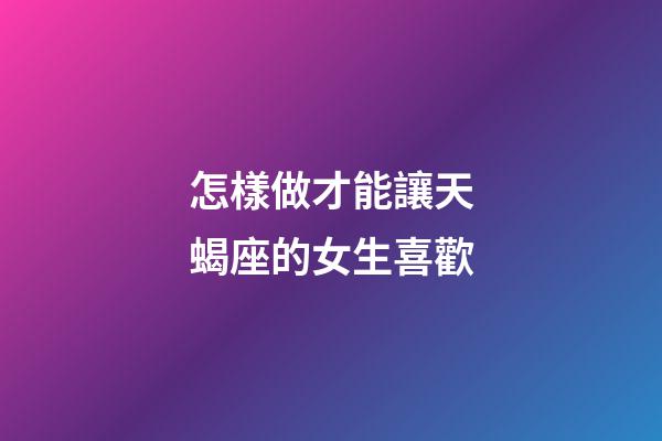 怎樣做才能讓天蝎座的女生喜歡-第1張-星座運勢-玄機派