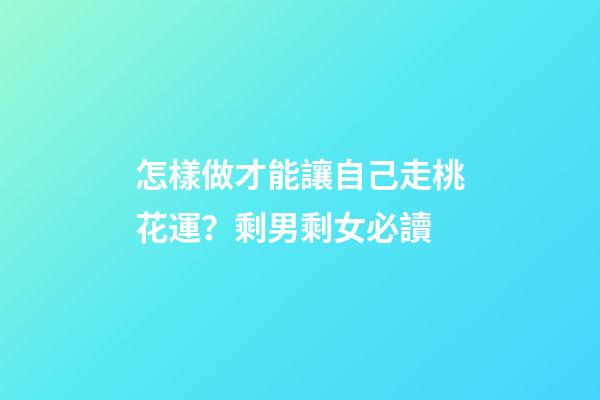 怎樣做才能讓自己走桃花運？剩男剩女必讀