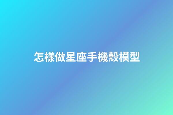 怎樣做星座手機殼模型