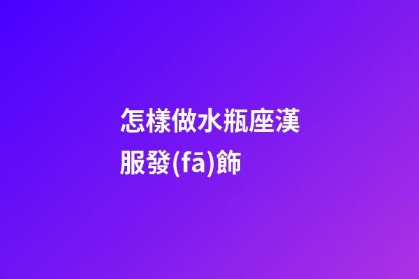 怎樣做水瓶座漢服發(fā)飾-第1張-星座運勢-玄機派