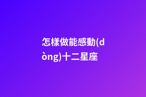 怎樣做能感動(dòng)十二星座
