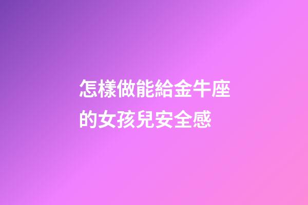 怎樣做能給金牛座的女孩兒安全感-第1張-星座運勢-玄機派