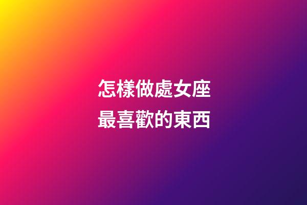 怎樣做處女座最喜歡的東西-第1張-星座運勢-玄機派