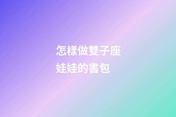 怎樣做雙子座娃娃的書包-第1張-星座運勢-玄機派