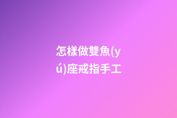 怎樣做雙魚(yú)座戒指手工