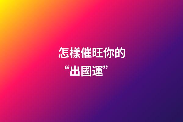 怎樣催旺你的“出國運”
