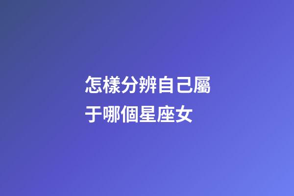 怎樣分辨自己屬于哪個星座女-第1張-星座運勢-玄機派