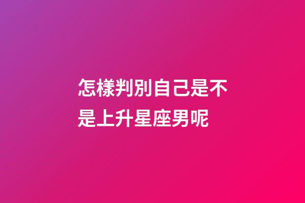 怎樣判別自己是不是上升星座男呢-第1張-星座運勢-玄機派