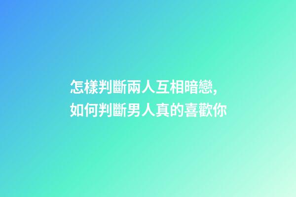 怎樣判斷兩人互相暗戀,如何判斷男人真的喜歡你-第1張-觀點-玄機派