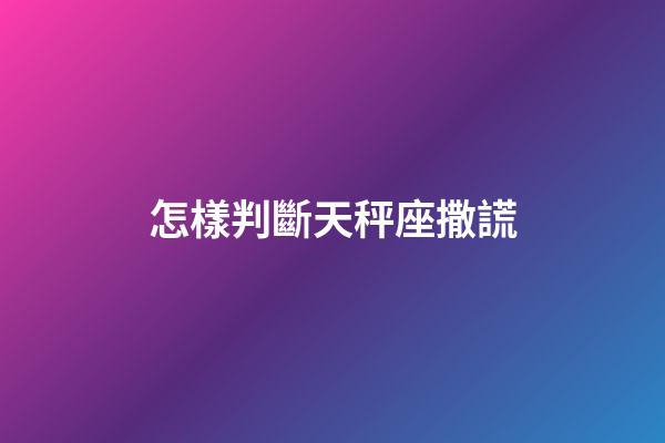 怎樣判斷天秤座撒謊-第1張-星座運勢-玄機派