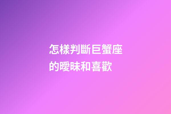 怎樣判斷巨蟹座的曖昧和喜歡-第1張-星座運勢-玄機派