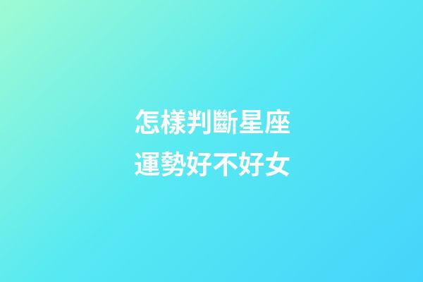 怎樣判斷星座運勢好不好女-第1張-星座運勢-玄機派