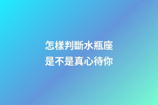 怎樣判斷水瓶座是不是真心待你-第1張-星座運勢-玄機派
