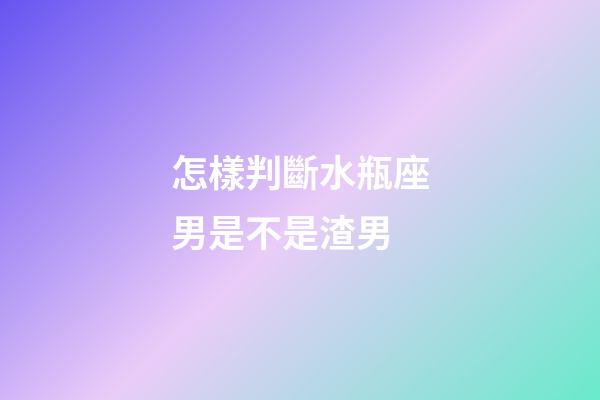 怎樣判斷水瓶座男是不是渣男-第1張-星座運(yùn)勢-玄機(jī)派
