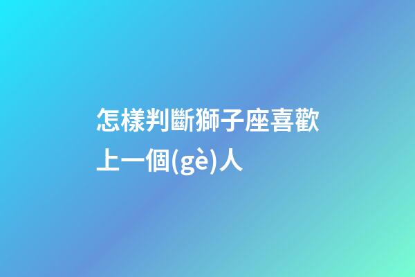 怎樣判斷獅子座喜歡上一個(gè)人