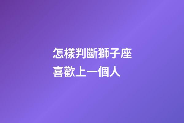 怎樣判斷獅子座喜歡上一個人-第1張-星座運勢-玄機派