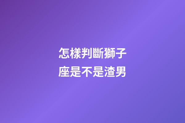 怎樣判斷獅子座是不是渣男-第1張-星座運勢-玄機派