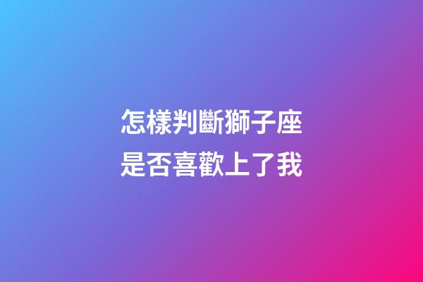 怎樣判斷獅子座是否喜歡上了我-第1張-星座運勢-玄機派