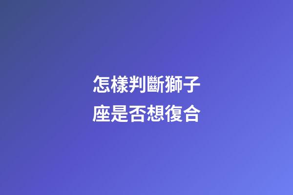 怎樣判斷獅子座是否想復合