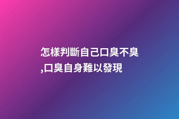 怎樣判斷自己口臭不臭,口臭自身難以發現-第1張-觀點-玄機派
