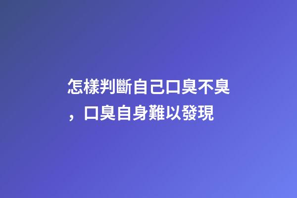 怎樣判斷自己口臭不臭，口臭自身難以發現-第1張-觀點-玄機派