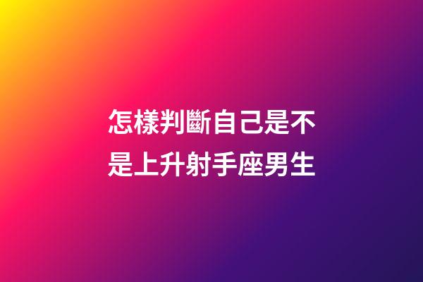 怎樣判斷自己是不是上升射手座男生-第1張-星座運勢-玄機派