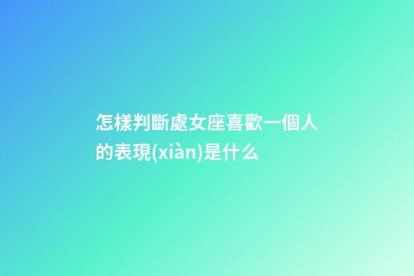 怎樣判斷處女座喜歡一個人的表現(xiàn)是什么