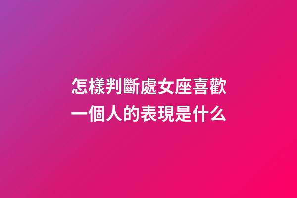 怎樣判斷處女座喜歡一個人的表現是什么