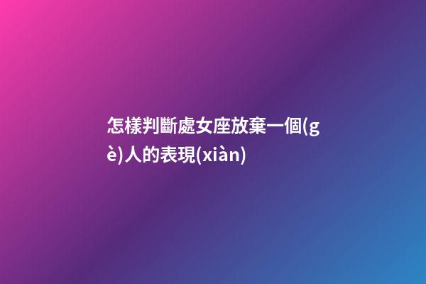 怎樣判斷處女座放棄一個(gè)人的表現(xiàn)-第1張-星座運(yùn)勢-玄機(jī)派